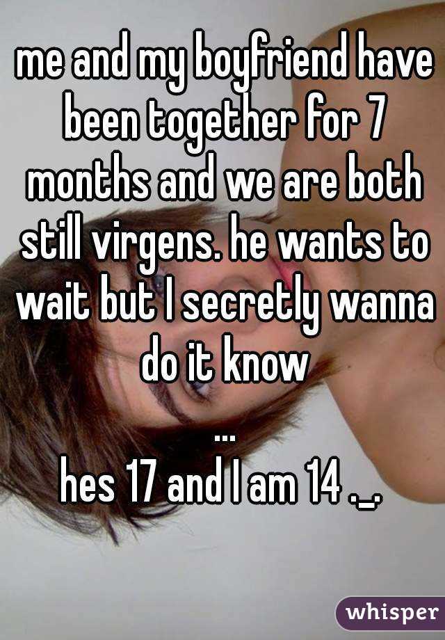  me and my boyfriend have been together for 7 months and we are both still virgens. he wants to wait but I secretly wanna do it know
 ...
hes 17 and I am 14 ._.
 