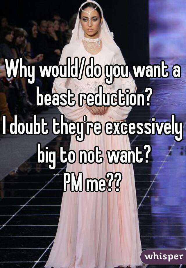 Why would/do you want a beast reduction?
I doubt they're excessively big to not want?
PM me??