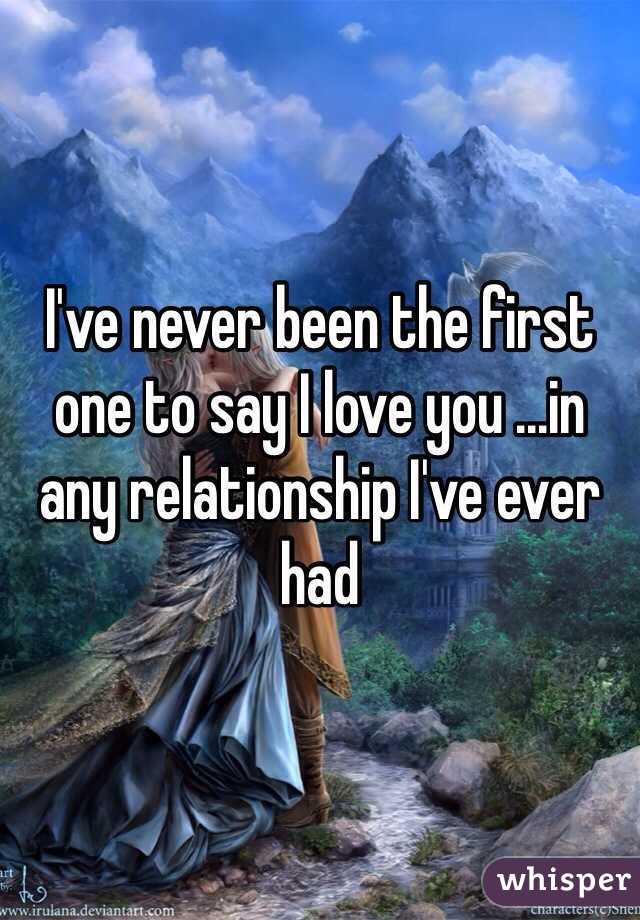 I've never been the first one to say I love you ...in any relationship I've ever had 