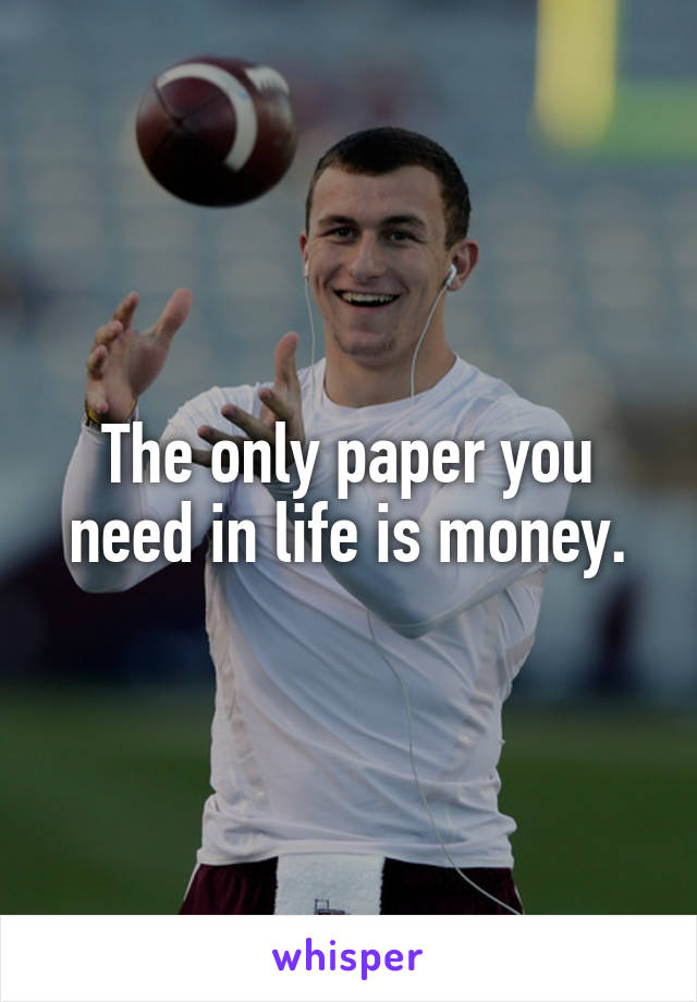 The only paper you need in life is money.