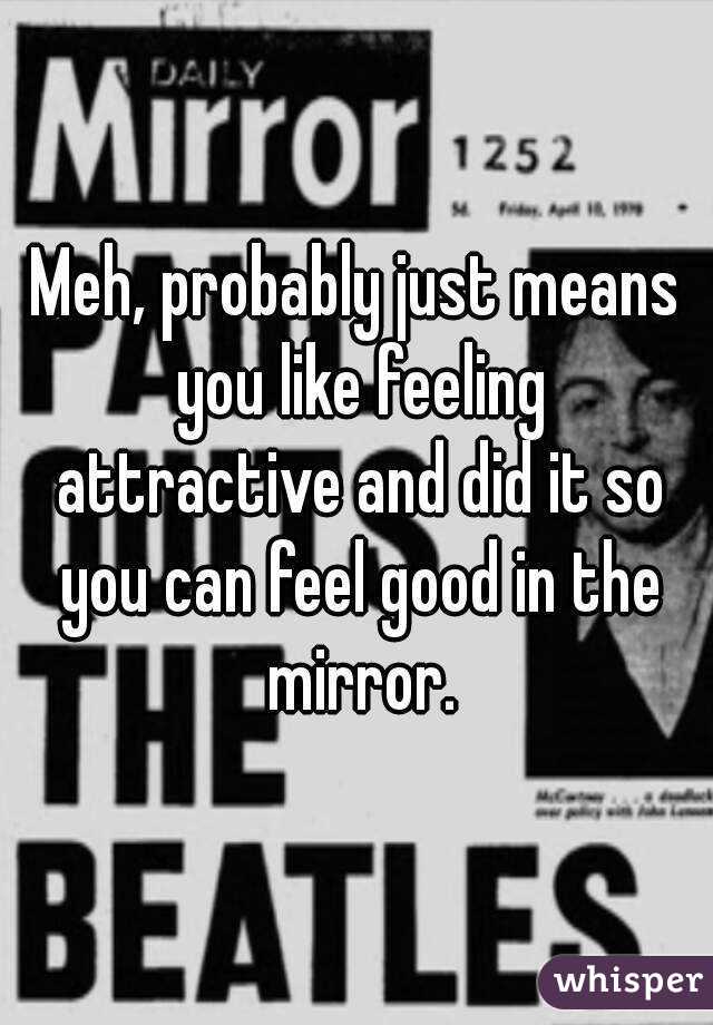 Meh, probably just means you like feeling attractive and did it so you can feel good in the mirror.