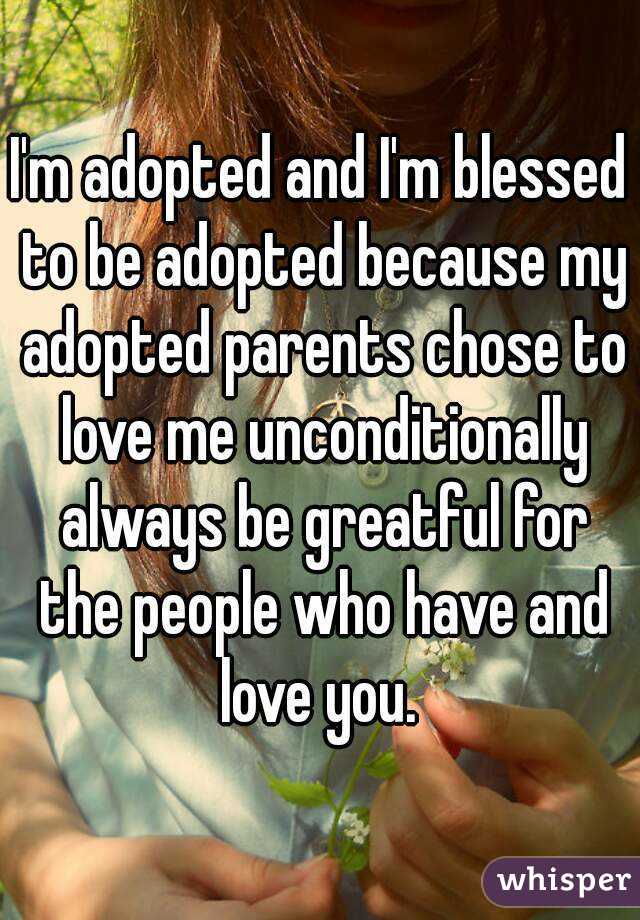 I'm adopted and I'm blessed to be adopted because my adopted parents chose to love me unconditionally always be greatful for the people who have and love you. 