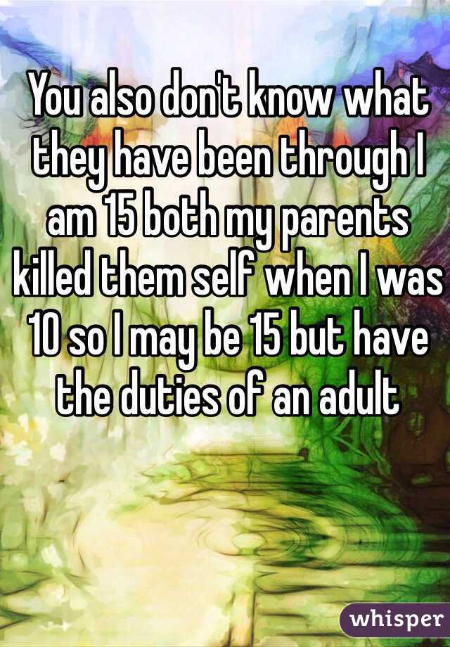 You also don't know what they have been through I am 15 both my parents killed them self when I was 10 so I may be 15 but have the duties of an adult 