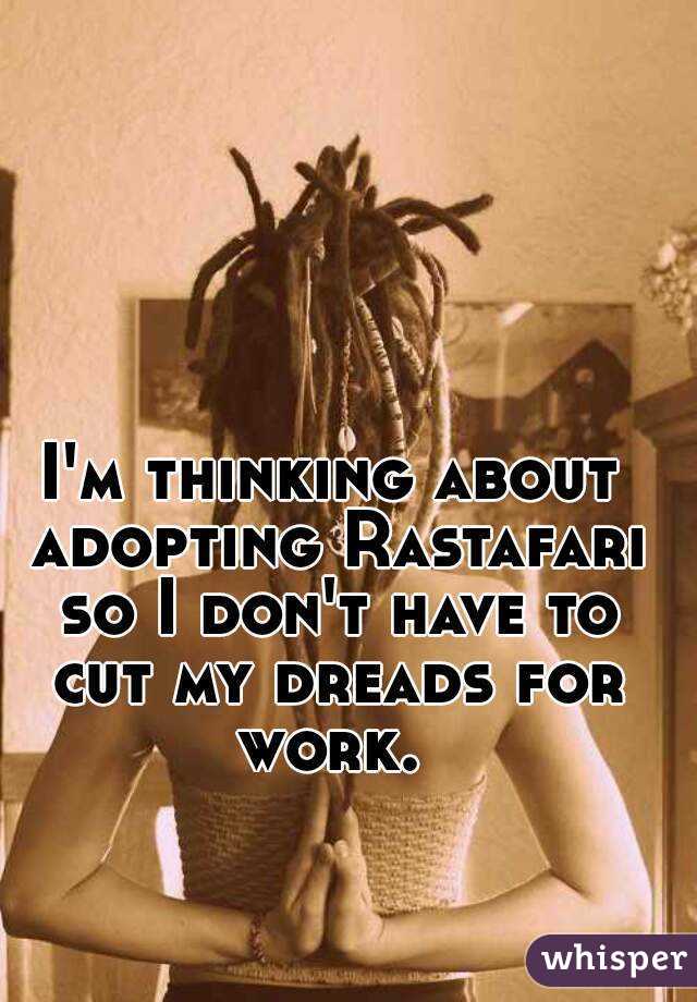 I'm thinking about adopting Rastafari so I don't have to cut my dreads for work. 