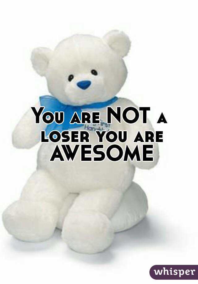 You are NOT a loser you are AWESOME