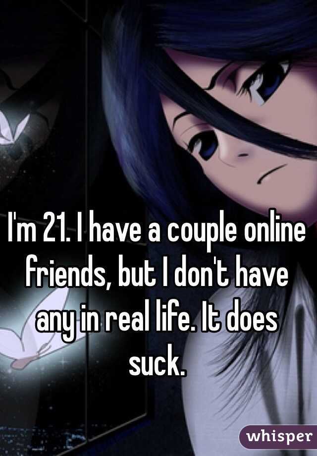 I'm 21. I have a couple online friends, but I don't have any in real life. It does suck.