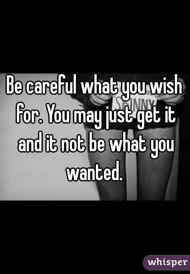 Be careful what you wish for. You may just get it and it not be what you wanted. 