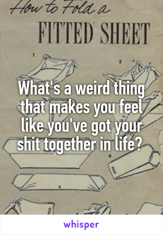 What's a weird thing that makes you feel like you've got your shit together in life? 