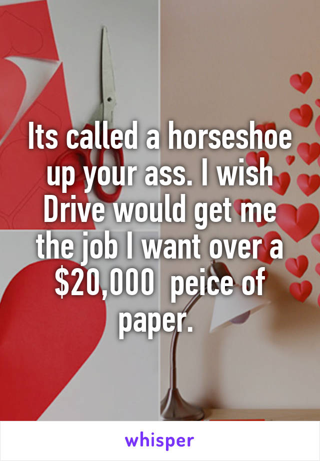 Its called a horseshoe up your ass. I wish Drive would get me the job I want over a $20,000  peice of paper. 
