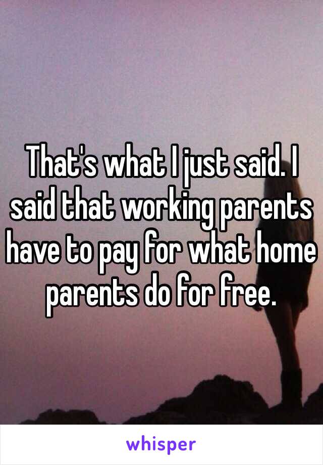 That's what I just said. I said that working parents have to pay for what home parents do for free. 