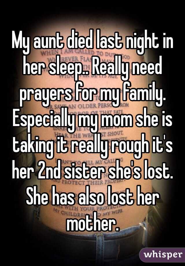 My aunt died last night in her sleep.. Really need prayers for my family. Especially my mom she is taking it really rough it's her 2nd sister she's lost. She has also lost her mother.