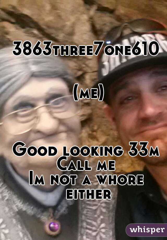                 3863three7one610 

                           (me)


 
Good looking 33m
Call me
Im not a whore either