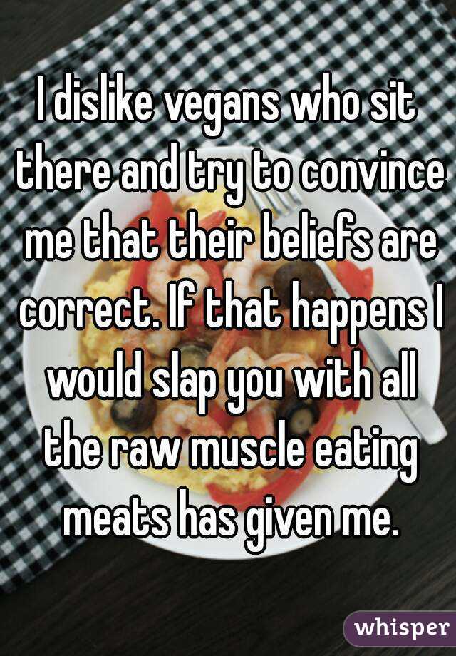 I dislike vegans who sit there and try to convince me that their beliefs are correct. If that happens I would slap you with all the raw muscle eating meats has given me.