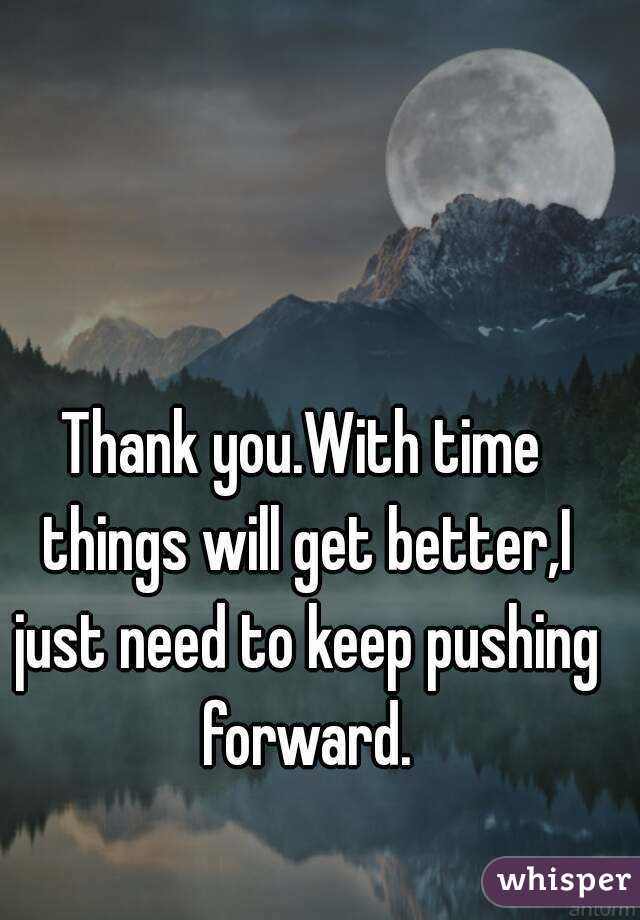 Thank you.With time things will get better,I just need to keep pushing forward.