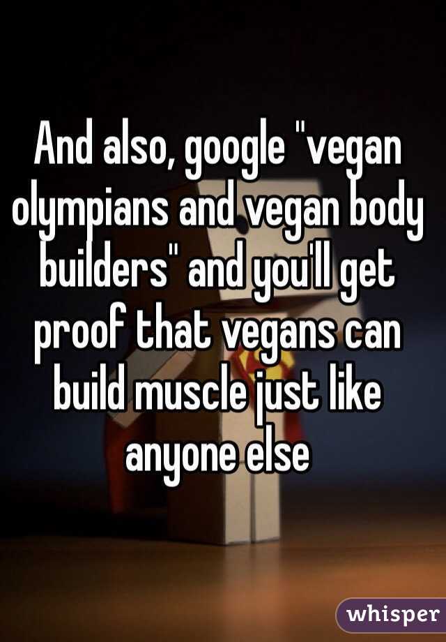 And also, google "vegan olympians and vegan body builders" and you'll get proof that vegans can build muscle just like anyone else 