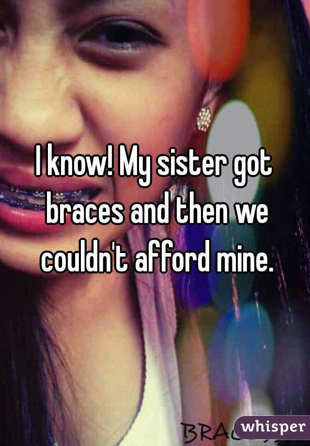 I know! My sister got braces and then we couldn't afford mine.