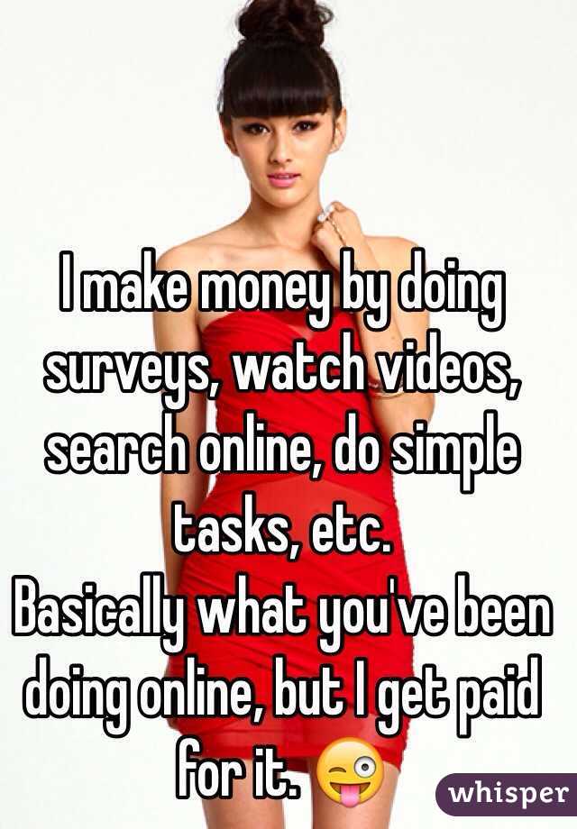I make money by doing surveys, watch videos, search online, do simple tasks, etc.
Basically what you've been doing online, but I get paid for it. 😜