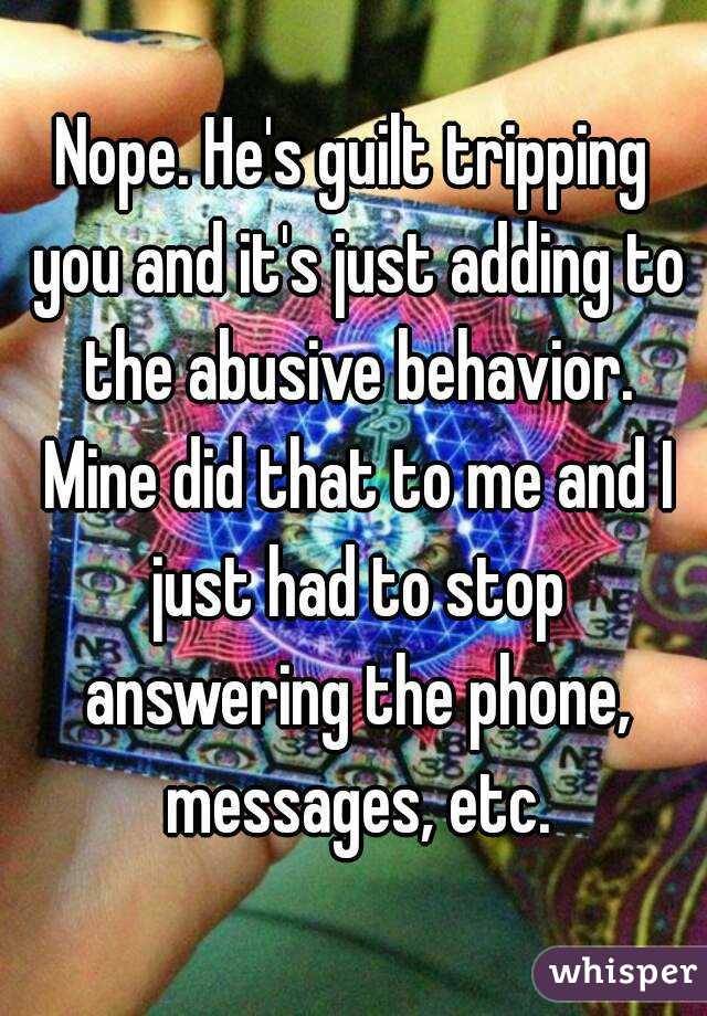 Nope. He's guilt tripping you and it's just adding to the abusive behavior. Mine did that to me and I just had to stop answering the phone, messages, etc.