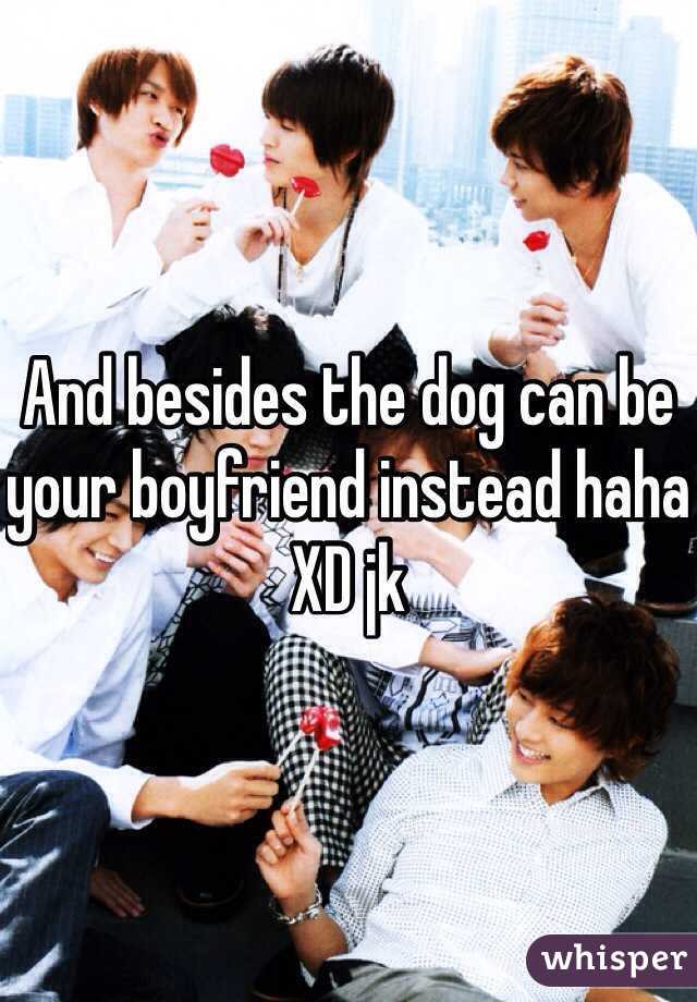 And besides the dog can be your boyfriend instead haha XD jk