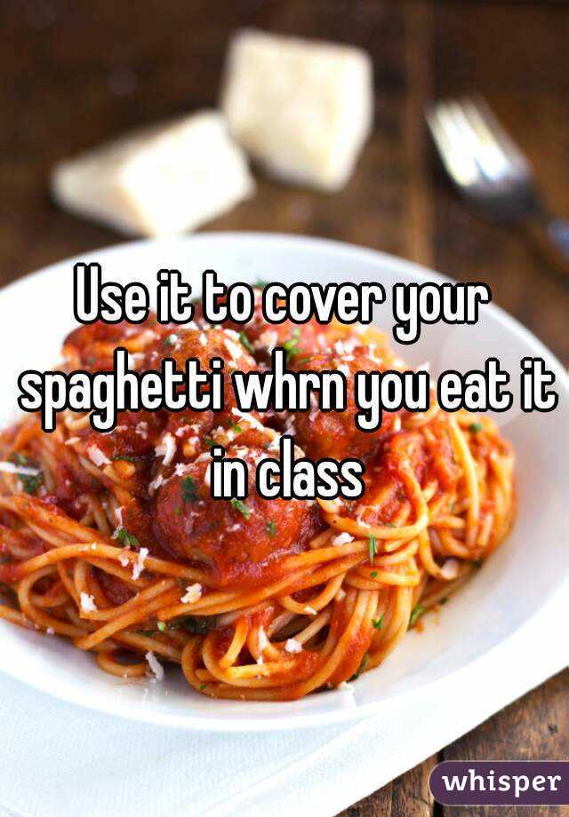 Use it to cover your spaghetti whrn you eat it in class