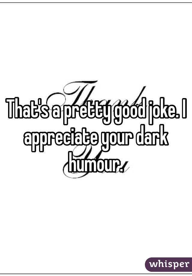 That's a pretty good joke. I appreciate your dark humour.
