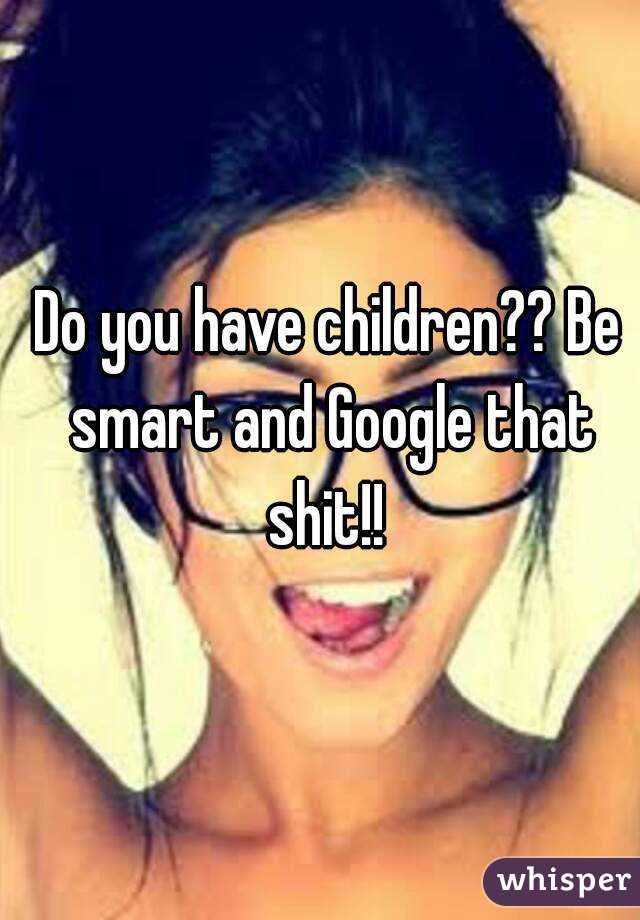 Do you have children?? Be smart and Google that shit!! 