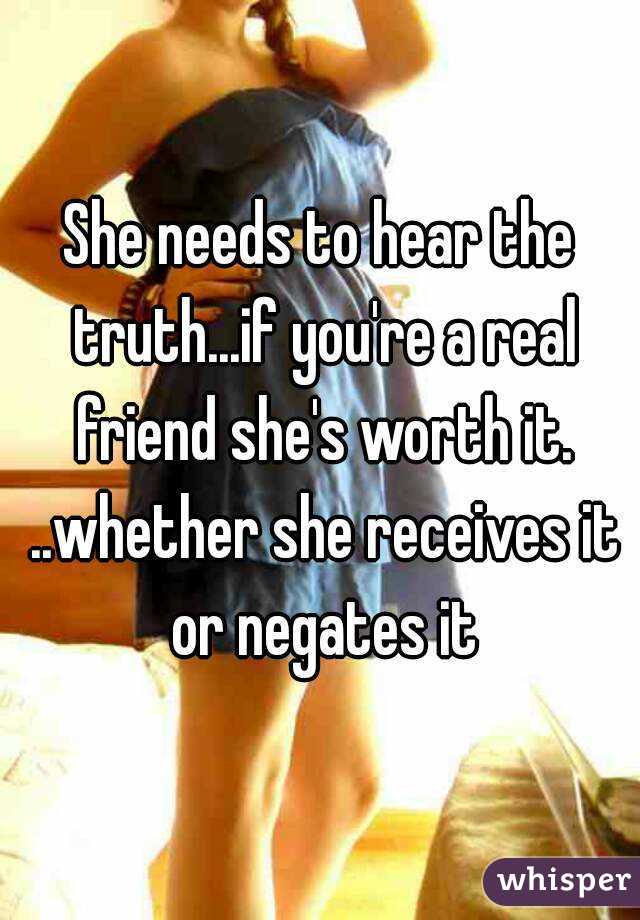 She needs to hear the truth...if you're a real friend she's worth it. ..whether she receives it or negates it
