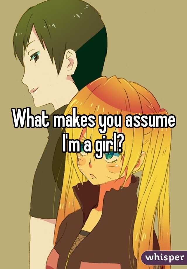 What makes you assume I'm a girl?