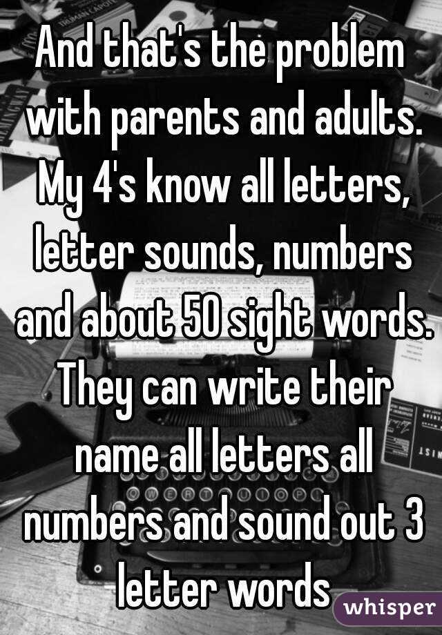 And that's the problem with parents and adults. My 4's know all letters, letter sounds, numbers and about 50 sight words. They can write their name all letters all numbers and sound out 3 letter words