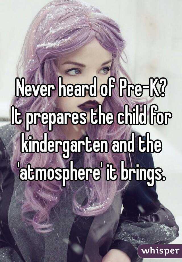 Never heard of Pre-K?
It prepares the child for kindergarten and the 
'atmosphere' it brings.