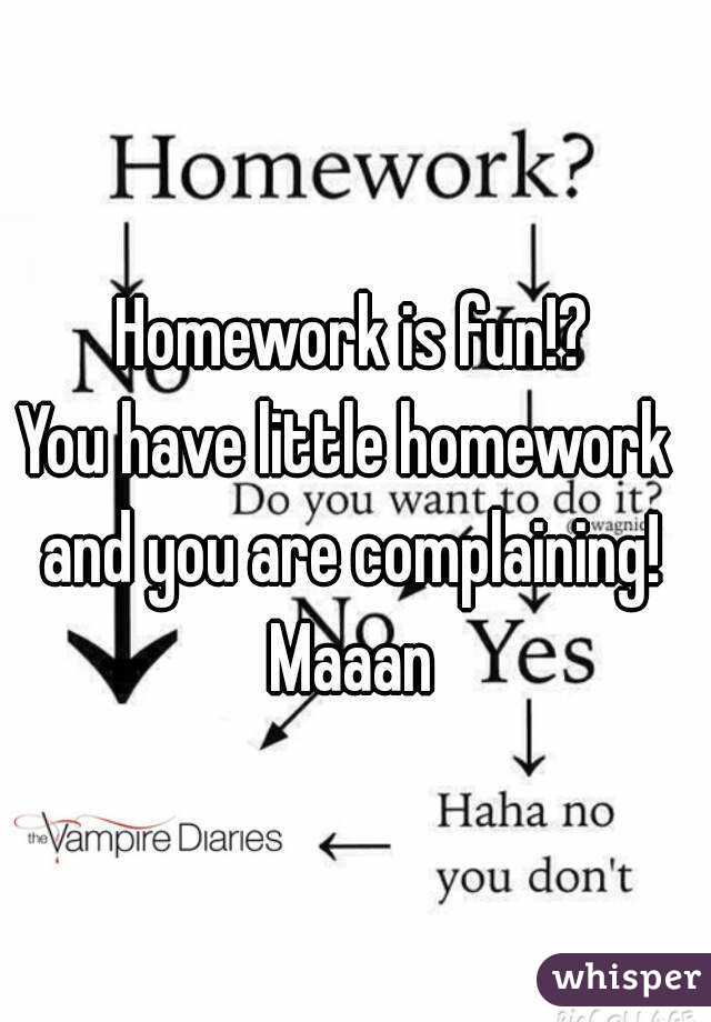  Homework is fun!?
You have little homework and you are complaining! Maaan