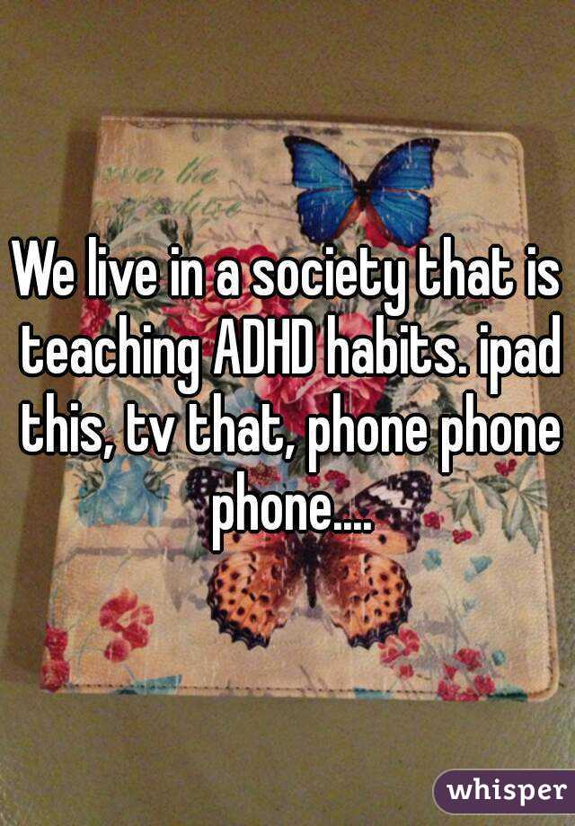 We live in a society that is teaching ADHD habits. ipad this, tv that, phone phone phone....