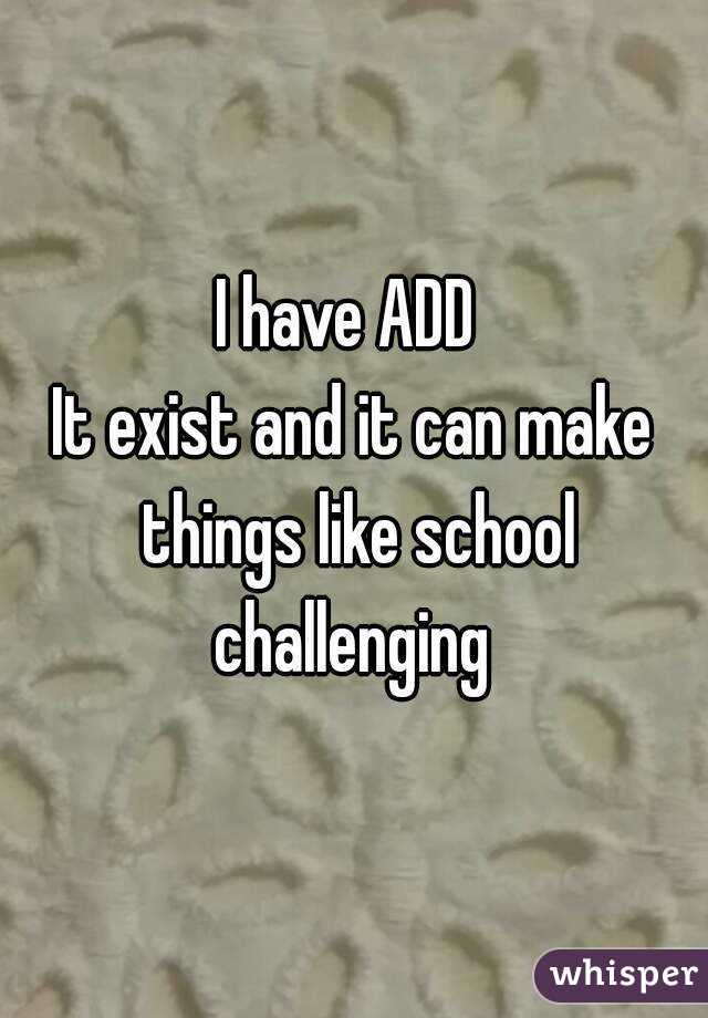 I have ADD 
It exist and it can make things like school challenging 