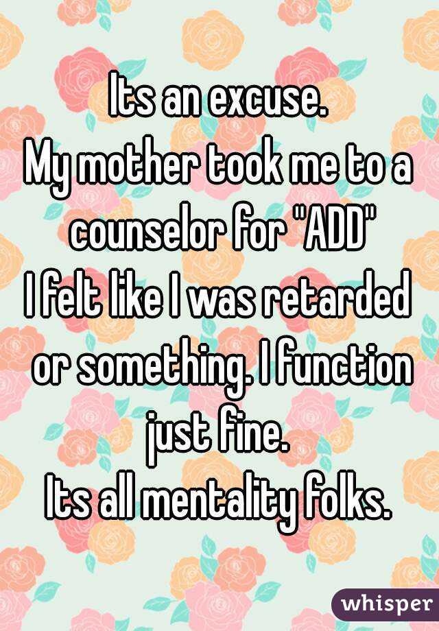 Its an excuse.
My mother took me to a counselor for "ADD"
I felt like I was retarded or something. I function just fine. 
Its all mentality folks.