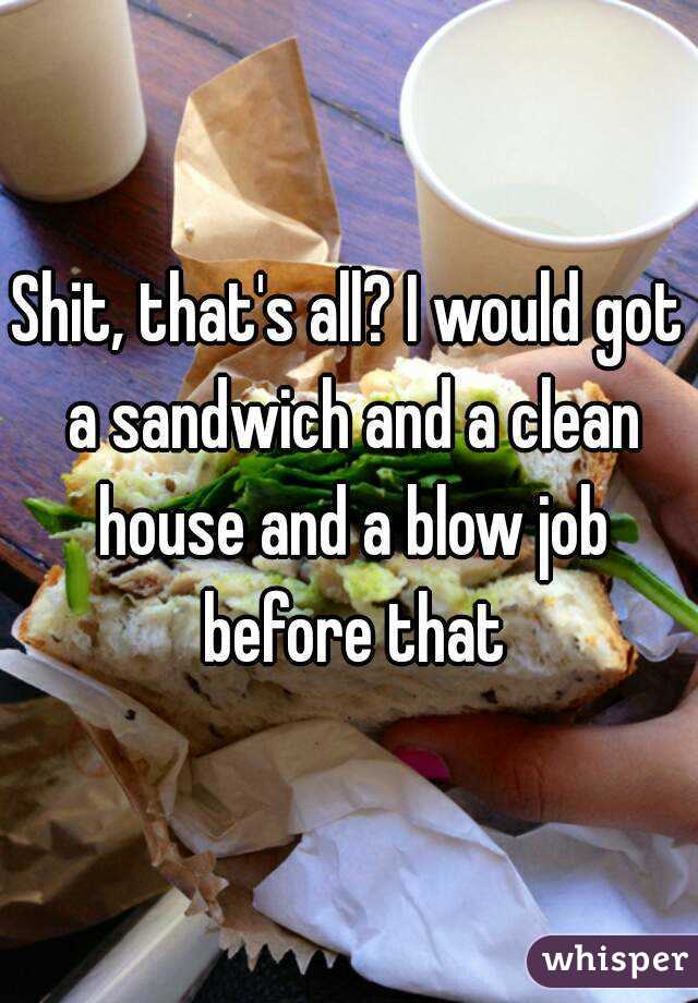 Shit, that's all? I would got a sandwich and a clean house and a blow job before that