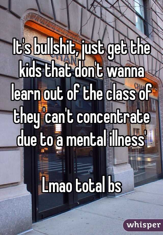 It's bullshit, just get the kids that don't wanna learn out of the class of they 'can't concentrate due to a mental illness'

Lmao total bs