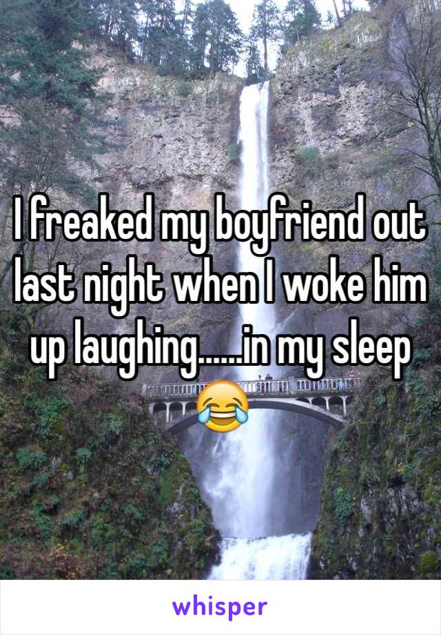 I freaked my boyfriend out last night when I woke him up laughing......in my sleep 😂