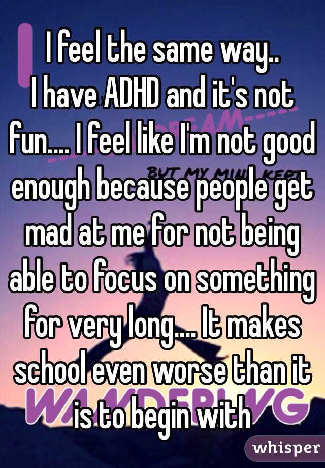 I feel the same way.. 
I have ADHD and it's not fun.... I feel like I'm not good enough because people get mad at me for not being able to focus on something for very long.... It makes school even worse than it is to begin with 