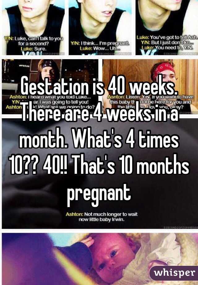 Gestation is 40 weeks. There are 4 weeks in a month. What's 4 times 10?? 40!! That's 10 months pregnant 