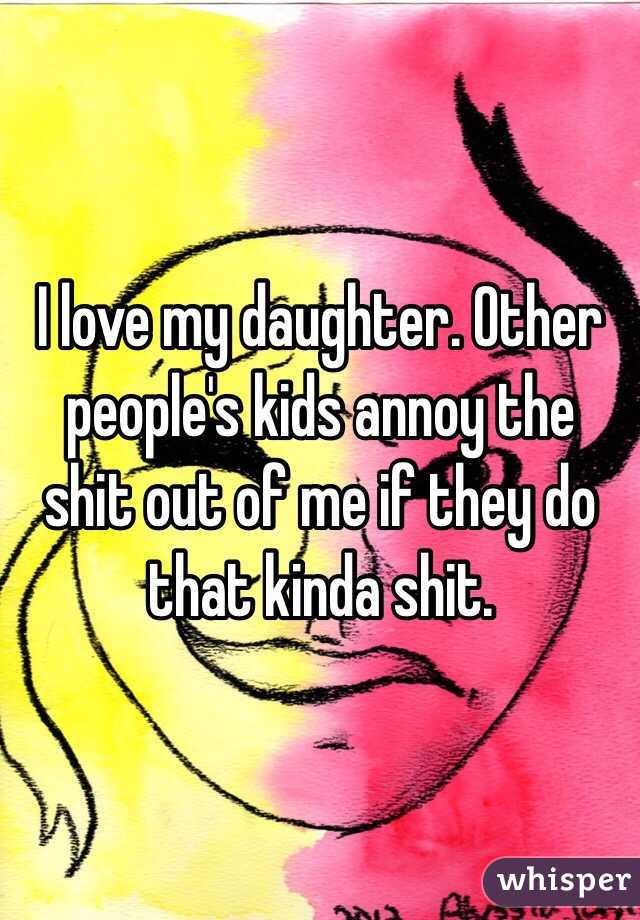 I love my daughter. Other people's kids annoy the shit out of me if they do that kinda shit.
