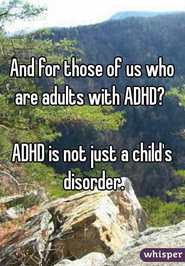 And for those of us who are adults with ADHD?  

ADHD is not just a child's disorder.