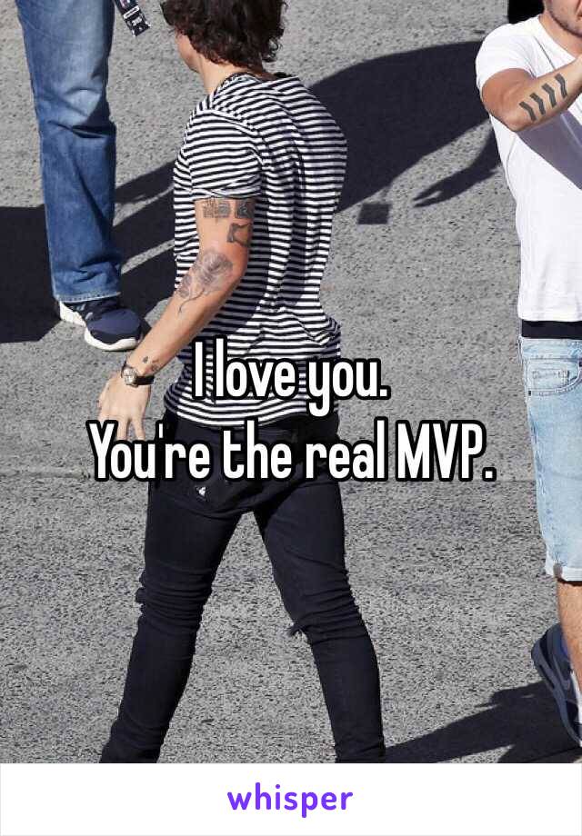 I love you.
You're the real MVP.