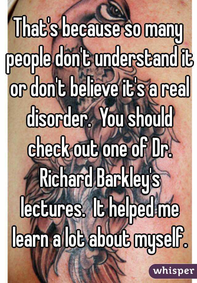 That's because so many people don't understand it or don't believe it's a real disorder.  You should check out one of Dr. Richard Barkley's lectures.  It helped me learn a lot about myself.