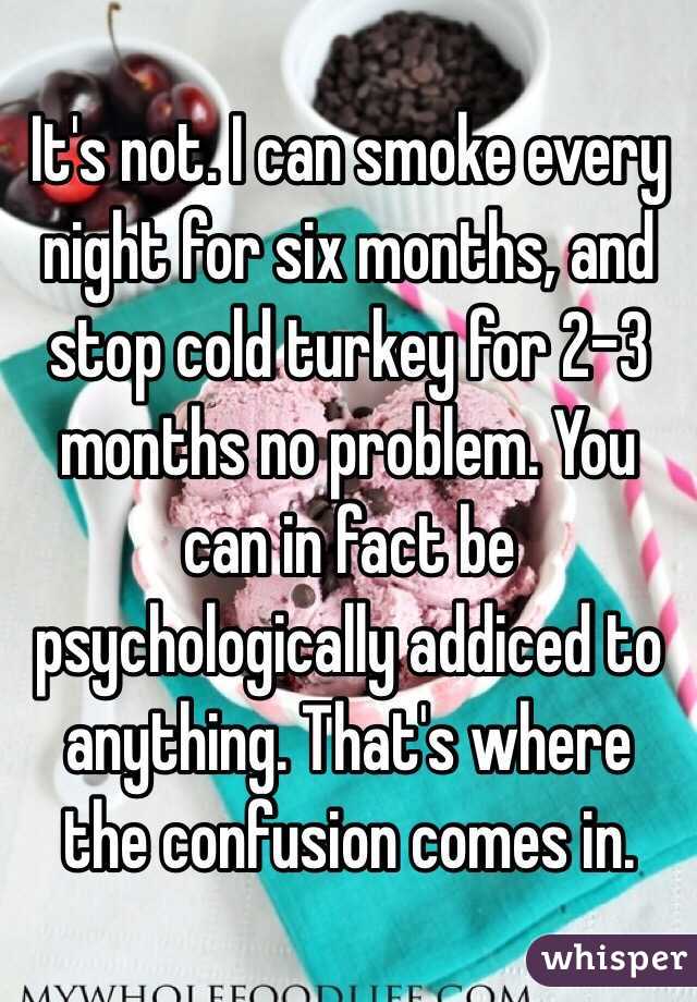 It's not. I can smoke every night for six months, and stop cold turkey for 2-3 months no problem. You can in fact be psychologically addiced to anything. That's where the confusion comes in.