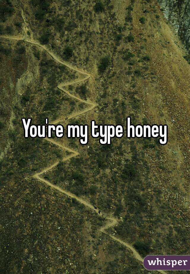 You're my type honey