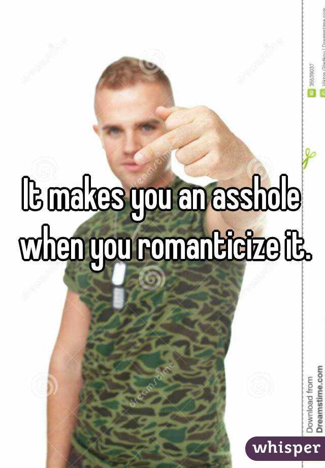 It makes you an asshole when you romanticize it.