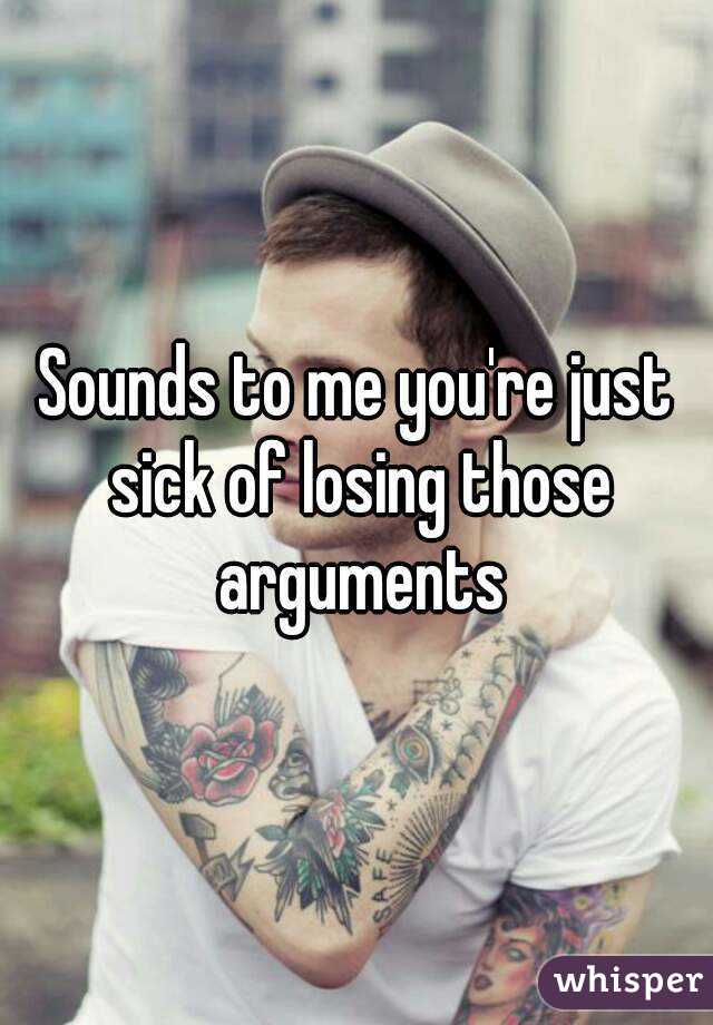 Sounds to me you're just sick of losing those arguments