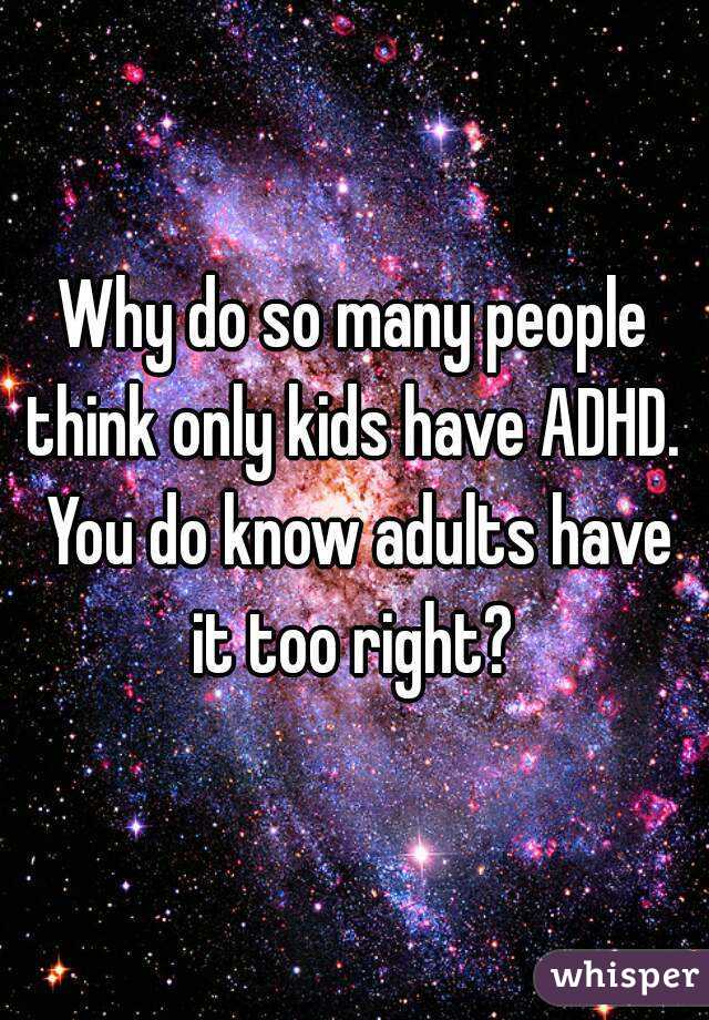 Why do so many people think only kids have ADHD.  You do know adults have it too right? 