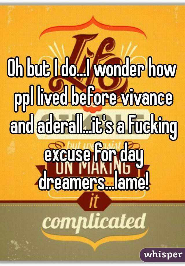 Oh but I do...I wonder how ppl lived before vivance and aderall...it's a Fucking excuse for day dreamers...lame!