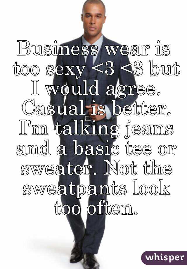 Business wear is too sexy <3 <3 but I would agree. Casual is better. I'm talking jeans and a basic tee or sweater. Not the sweatpants look too often.